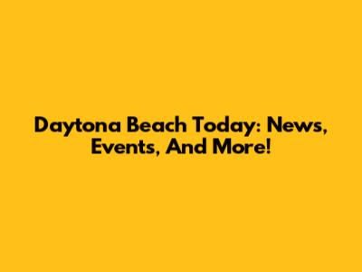 Daytona Beach Today: News, Events, And More!