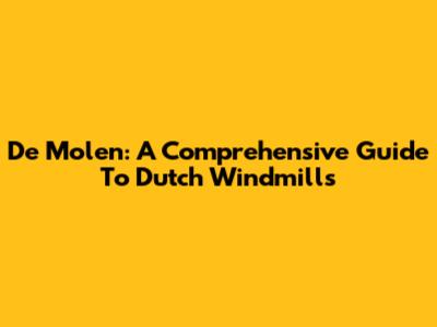 De Molen: A Comprehensive Guide To Dutch Windmills