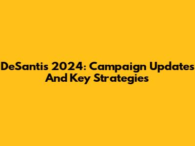 DeSantis 2024: Campaign Updates And Key Strategies