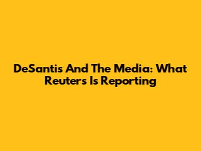 DeSantis And The Media: What Reuters Is Reporting
