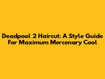 Deadpool 2 Haircut: A Style Guide For Maximum Mercenary Cool