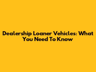 Dealership Loaner Vehicles: What You Need To Know