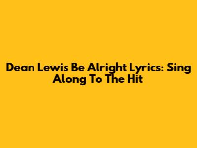Dean Lewis Be Alright Lyrics: Sing Along To The Hit