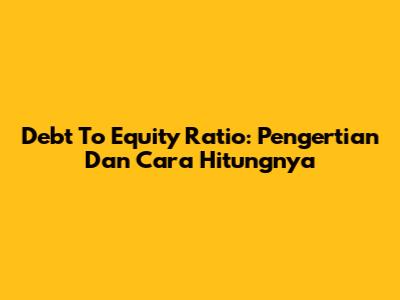 Debt To Equity Ratio: Pengertian Dan Cara Hitungnya