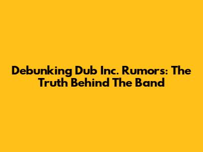 Debunking Dub Inc. Rumors: The Truth Behind The Band