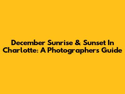 December Sunrise & Sunset In Charlotte: A Photographer's Guide