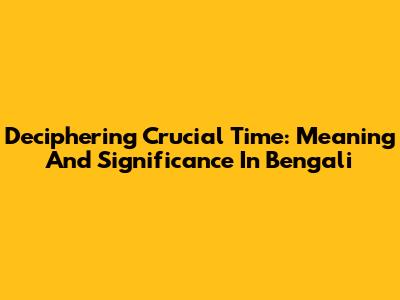 Deciphering 'Crucial Time': Meaning And Significance In Bengali
