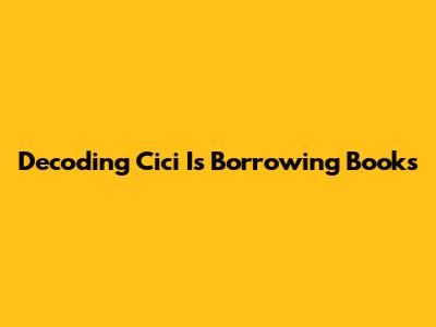 Decoding 'Cici Is Borrowing Books'