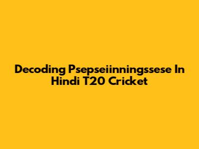 Decoding 'Psepseiinningssese' In Hindi T20 Cricket