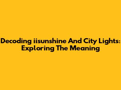 Decoding 'iisunshine And City Lights': Exploring The Meaning