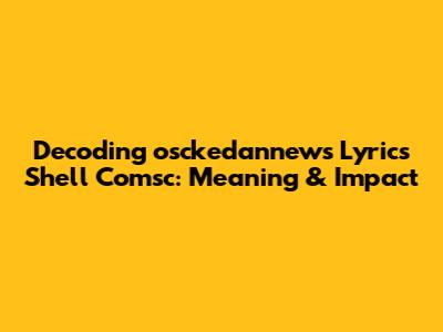 Decoding 'osckedannews Lyrics Shell Comsc': Meaning & Impact