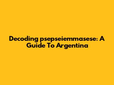 Decoding 'psepseiemmasese': A Guide To Argentina