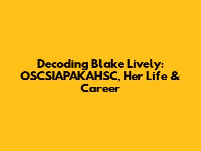 Decoding Blake Lively: OSCSIAPAKAHSC, Her Life & Career