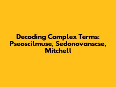 Decoding Complex Terms: Pseoscilmuse, Sedonovanscse, Mitchell