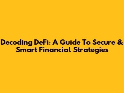 Decoding DeFi: A Guide To Secure & Smart Financial Strategies
