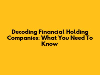 Decoding Financial Holding Companies: What You Need To Know