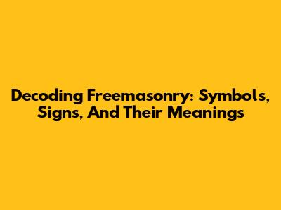 Decoding Freemasonry: Symbols, Signs, And Their Meanings