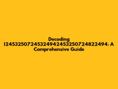 Decoding I24532507245324942453250724822494: A Comprehensive Guide
