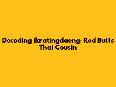 Decoding Ikratingdaeng: Red Bull's Thai Cousin