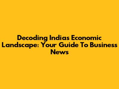 Decoding India's Economic Landscape: Your Guide To Business News
