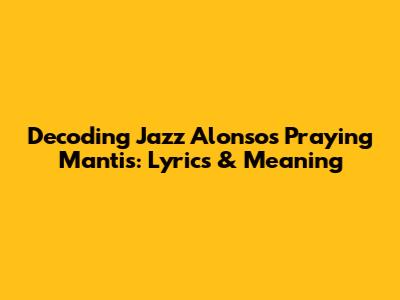 Decoding Jazz Alonso's Praying Mantis: Lyrics & Meaning