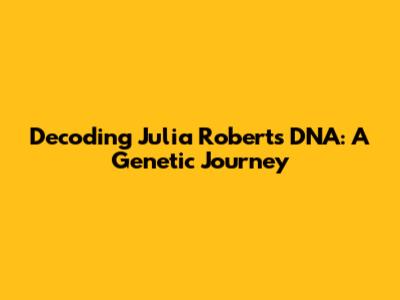 Decoding Julia Roberts' DNA: A Genetic Journey
