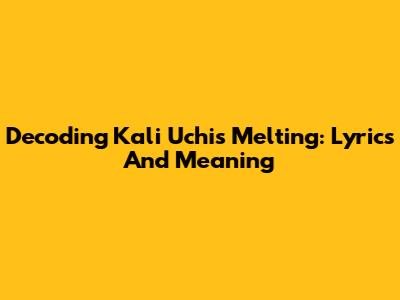 Decoding Kali Uchis' "Melting": Lyrics And Meaning