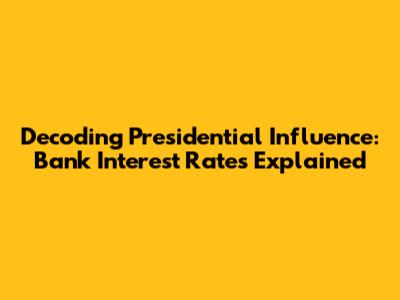 Decoding Presidential Influence: Bank Interest Rates Explained