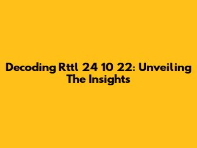 Decoding Rttl 24 10 22: Unveiling The Insights