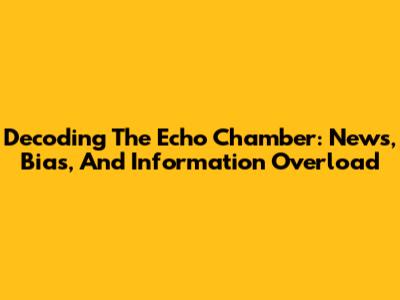 Decoding The Echo Chamber: News, Bias, And Information Overload