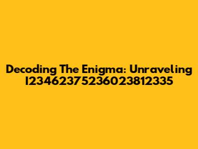 Decoding The Enigma: Unraveling I23462375236023812335