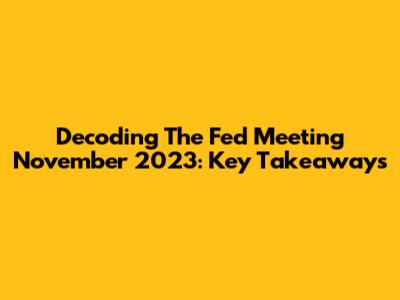 Decoding The Fed Meeting November 2023: Key Takeaways