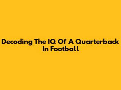 Decoding The IQ Of A Quarterback In Football