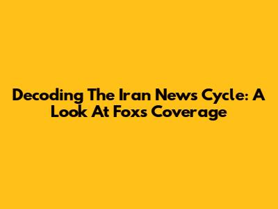 Decoding The Iran News Cycle: A Look At Fox's Coverage
