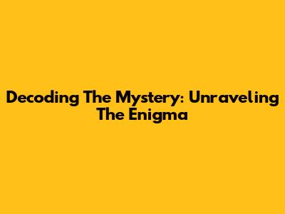 Decoding The Mystery: Unraveling The Enigma