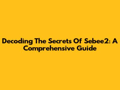 Decoding The Secrets Of Sebee2: A Comprehensive Guide