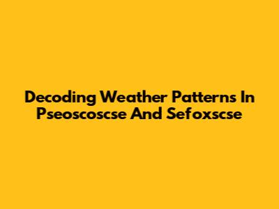 Decoding Weather Patterns In Pseoscoscse And Sefoxscse