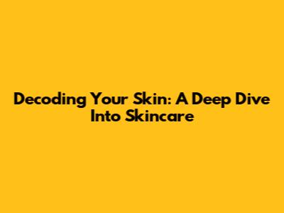 Decoding Your Skin: A Deep Dive Into Skincare
