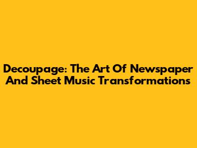 Decoupage: The Art Of Newspaper And Sheet Music Transformations