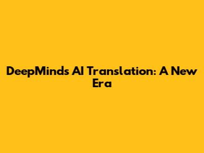 DeepMind's AI Translation: A New Era