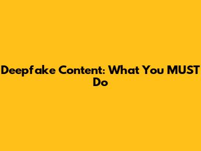 Deepfake Content: What You MUST Do