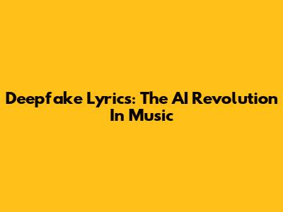 Deepfake Lyrics: The AI Revolution In Music