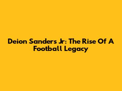 Deion Sanders Jr: The Rise Of A Football Legacy
