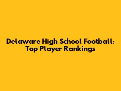 Delaware High School Football: Top Player Rankings