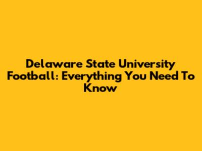 Delaware State University Football: Everything You Need To Know