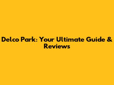 Delco Park: Your Ultimate Guide & Reviews
