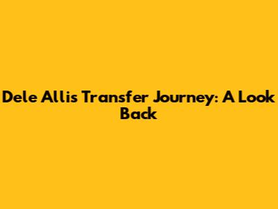 Dele Alli's Transfer Journey: A Look Back