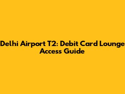 Delhi Airport T2: Debit Card Lounge Access Guide