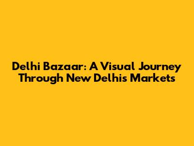 Delhi Bazaar: A Visual Journey Through New Delhi's Markets