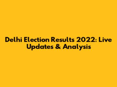 Delhi Election Results 2022: Live Updates & Analysis